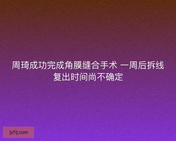 周琦成功完成角膜缝合手术 一周后拆线复出时间尚不确定