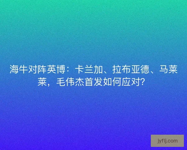 海牛对阵英博：卡兰加、拉布亚德、马莱莱，毛伟杰首发如何应对？