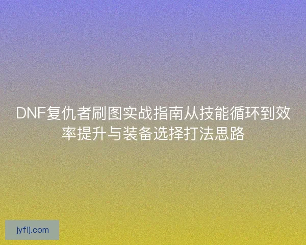 DNF复仇者刷图实战指南从技能循环到效率提升与装备选择打法思路