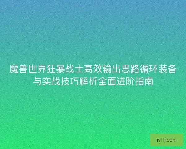 魔兽世界狂暴战士高效输出思路循环装备与实战技巧解析全面进阶指南