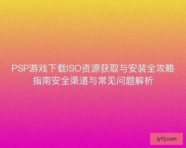 PSP游戏下载ISO资源获取与安装全攻略指南安全渠道与常见问题解析